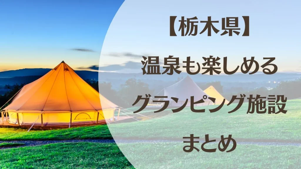 栃木で温泉も楽しめるグランピング施設まとめ｜那須・那須塩原周辺の宿泊先も紹介