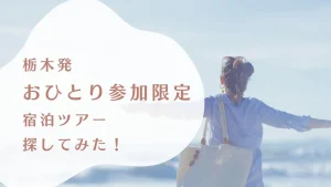 栃木から行けるおひとり参加限定の宿泊ツアーを探してみた